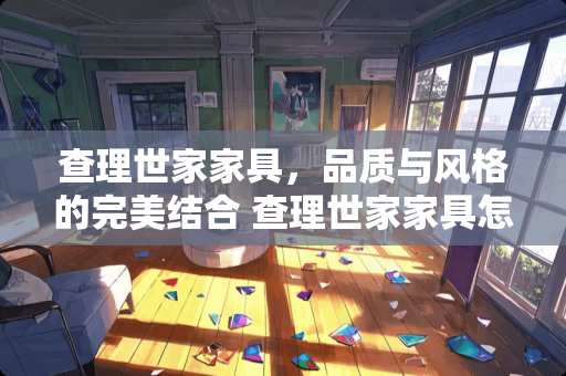 查理世家家具，品质与风格的完美结合 查理世家家具怎么样