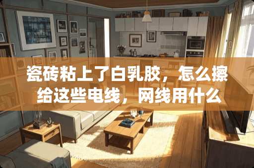 瓷砖粘上了白乳胶，怎么擦 给这些电线，网线用什么固定在地上才好(地面是瓷砖)。用胶带黏一个星期就全毁了