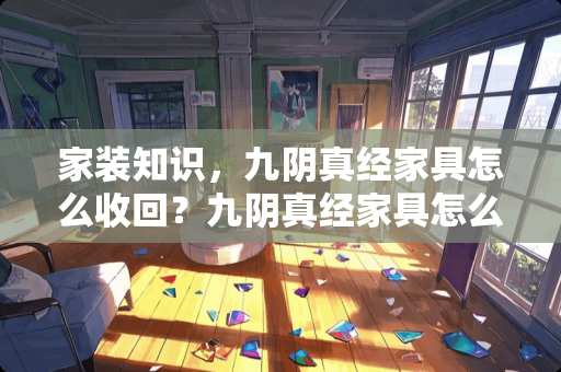 家装知识，九*真经家具怎么收回？九*真经家具怎么收回