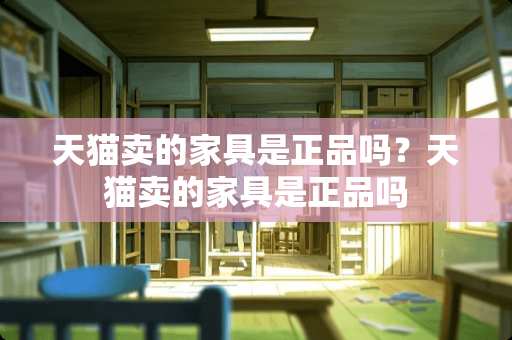 天猫卖的家具是正品吗？天猫卖的家具是正品吗