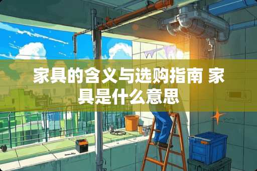 家具的含义与选购指南 家具是什么意思