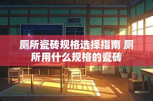 厕所瓷砖规格选择指南 厕所用什么规格的瓷砖