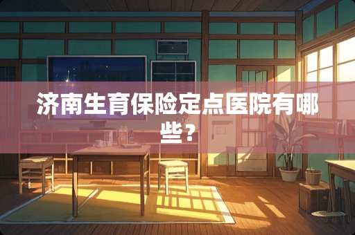 济南生育保险定点医院有哪些？