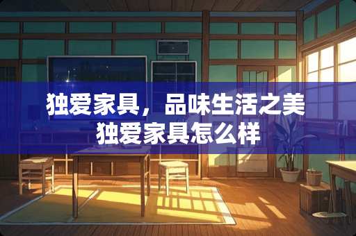 独爱家具，品味生活之美 独爱家具怎么样