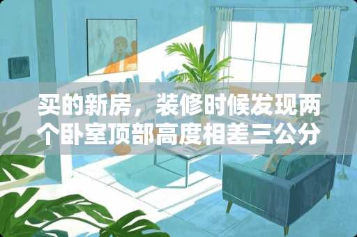 买的新房，装修时候发现两个卧室顶部高度相差三公分，怎么处理 卧室门高2米正常吗