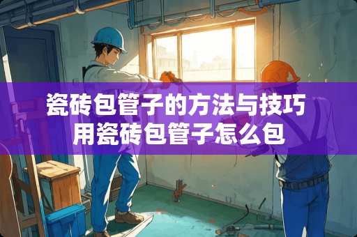 瓷砖包管子的方法与技巧 用瓷砖包管子怎么包