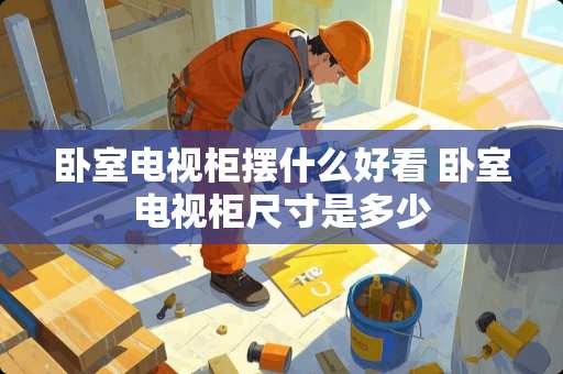 卧室电视柜摆什么好看 卧室电视柜尺寸是多少