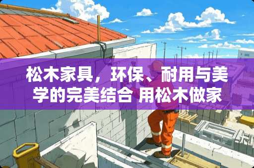 松木家具，环保、耐用与美学的完美结合 用松木做家具好吗