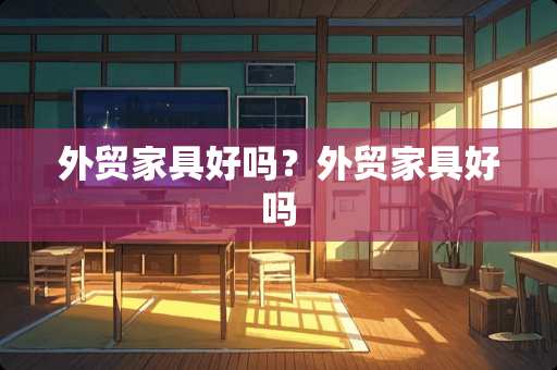 外贸家具好吗？外贸家具好吗