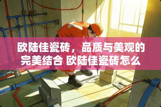 欧陆佳瓷砖，品质与美观的完美结合 欧陆佳瓷砖怎么样