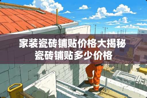 家装瓷砖铺贴价格大揭秘 瓷砖铺贴多少价格