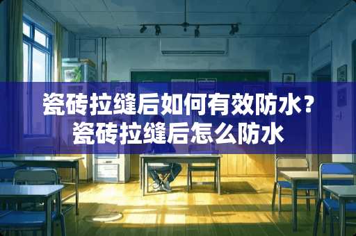 瓷砖拉缝后如何有效防水？瓷砖拉缝后怎么防水