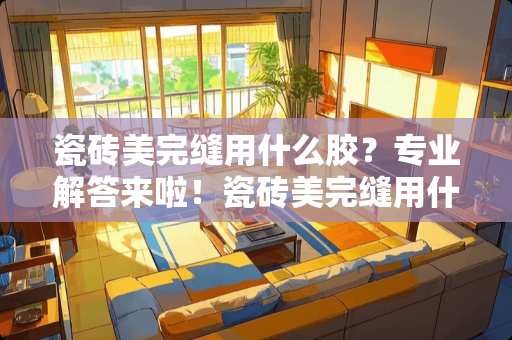 瓷砖美完缝用什么胶？专业解答来啦！瓷砖美完缝用什么胶