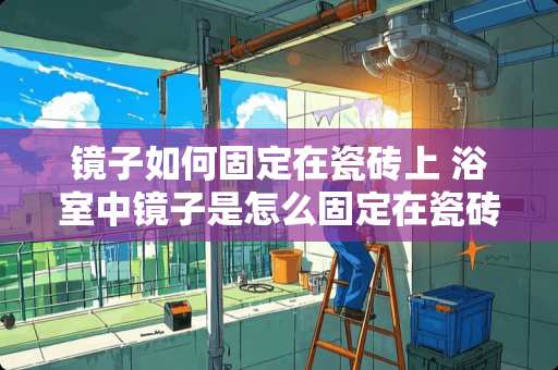 镜子如何固定在瓷砖上 浴室中镜子是怎么固定在瓷砖上面的