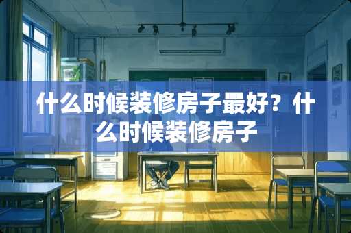 什么时候装修房子最好？什么时候装修房子