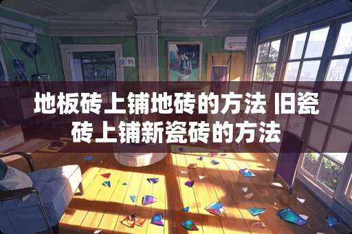 地板砖上铺地砖的方法 旧瓷砖上铺新瓷砖的方法