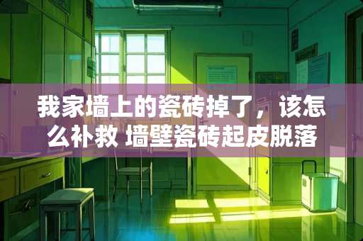 我家墙上的瓷砖掉了，该怎么补救 墙壁瓷砖起皮脱落怎么处理