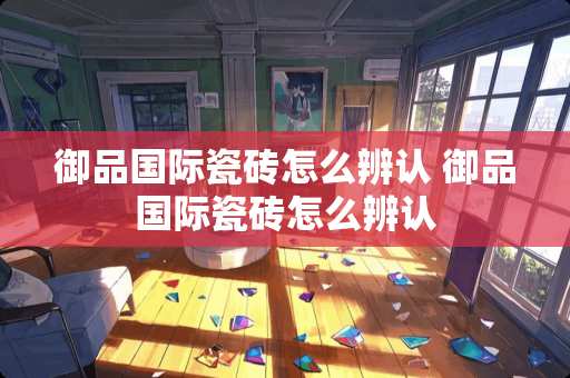 御品国际瓷砖怎么辨认 御品国际瓷砖怎么辨认