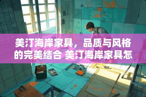 美汀海岸家具，品质与风格的完美结合 美汀海岸家具怎么样