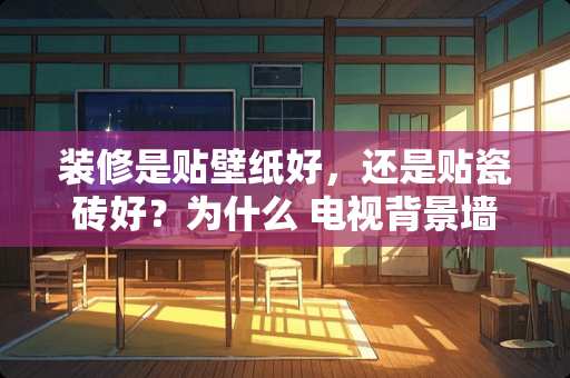 装修是贴壁纸好，还是贴瓷砖好？为什么 电视背景墙用瓷砖好还是用墙纸好