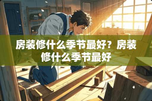 房装修什么季节最好？房装修什么季节最好