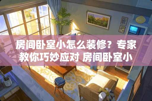 房间卧室小怎么装修？专家教你巧妙应对 房间卧室小怎么装修