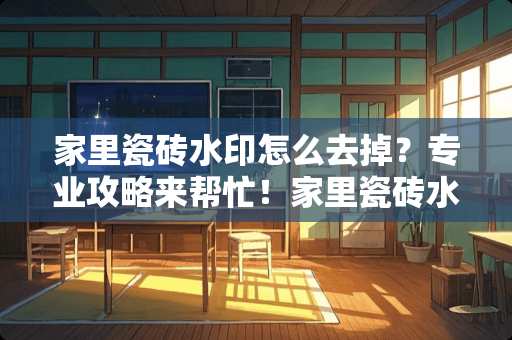 家里瓷砖水印怎么去掉？专业攻略来帮忙！家里瓷砖水印怎么去掉