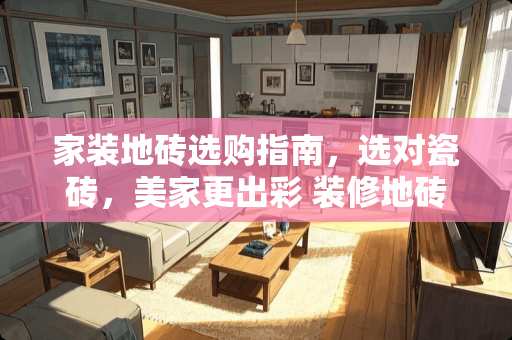 家装地砖选购指南，选对瓷砖，美家更出彩 装修地砖用什么好