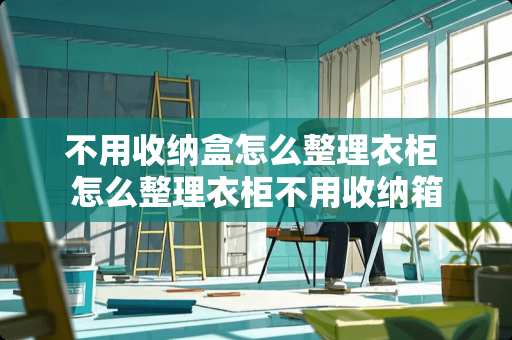 不用收纳盒怎么整理衣柜 怎么整理衣柜不用收纳箱