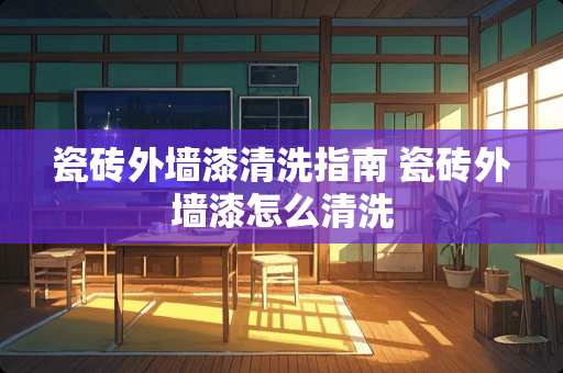 瓷砖外墙漆清洗指南 瓷砖外墙漆怎么清洗