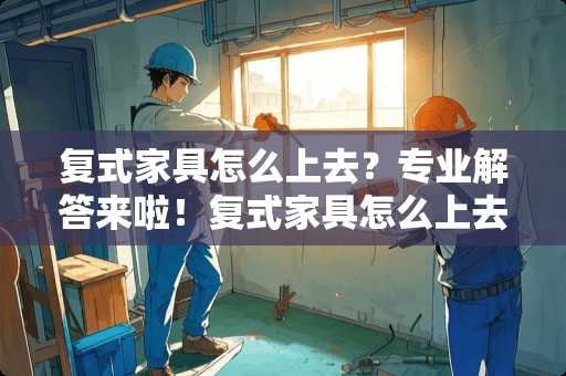 复式家具怎么上去？专业解答来啦！复式家具怎么上去