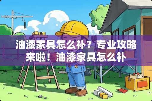 油漆家具怎么补？专业攻略来啦！油漆家具怎么补