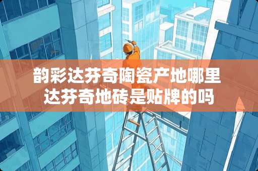 韵彩达芬奇陶瓷产地哪里 达芬奇地砖是贴牌的吗