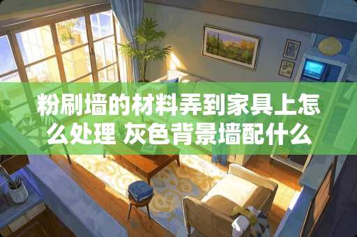 粉刷墙的材料弄到家具上怎么处理 灰色背景墙配什么颜色的家具好看？有什么建议