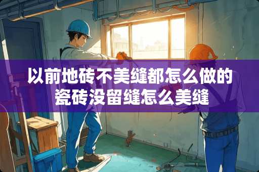 以前地砖不美缝都怎么做的 瓷砖没留缝怎么美缝