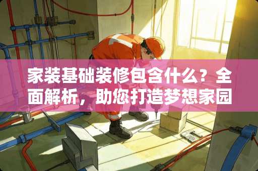 家装基础装修包含什么？全面解析，助您打造梦想家园 装修基础装修包括哪些