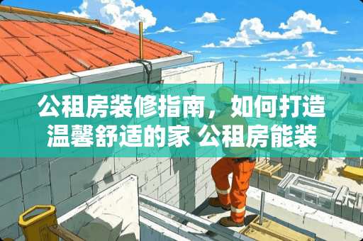 公租房装修指南，如何打造温馨舒适的家 公租房能装修吗