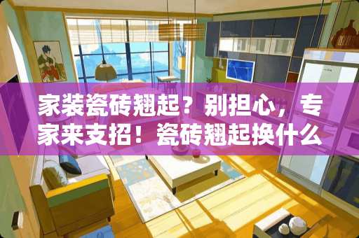 家装瓷砖翘起？别担心，专家来支招！瓷砖翘起换什么好