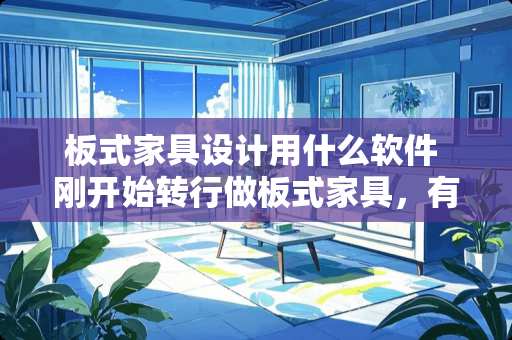 板式家具设计用什么软件 刚开始转行做板式家具，有什么好用的拆单软件推荐吗