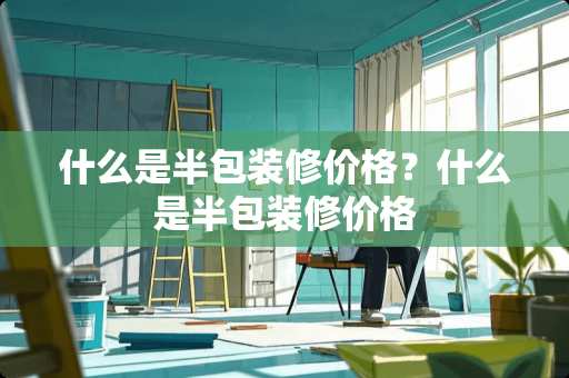 什么是半包装修价格？什么是半包装修价格