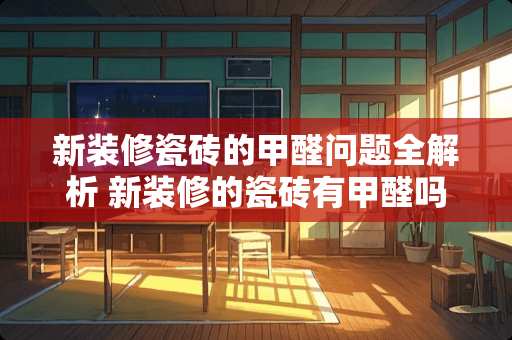 新装修瓷砖的甲醛问题全解析 新装修的瓷砖有甲醛吗
