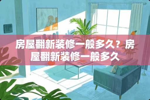 房屋翻新装修一般多久？房屋翻新装修一般多久