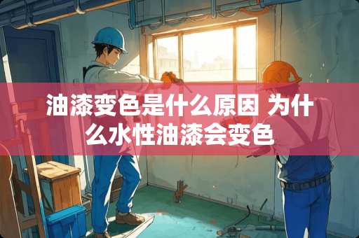 油漆变色是什么原因 为什么水性油漆会变色