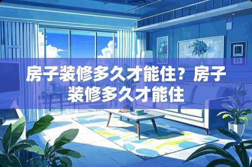 房子装修多久才能住？房子装修多久才能住