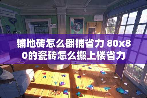 铺地砖怎么翻铺省力 80x80的瓷砖怎么搬上楼省力