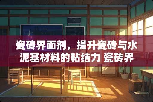 瓷砖界面剂，提升瓷砖与水泥基材料的粘结力 瓷砖界面剂是什么