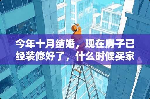 今年十月结婚，现在房子已经装修好了，什么时候买家具合适啊?都说太早不合适，到结婚就旧了 家具摆设有什么讲究
