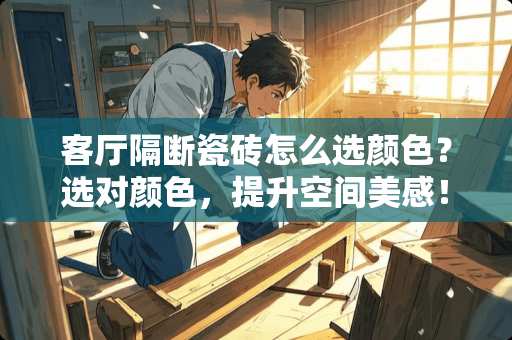 客厅隔断瓷砖怎么选颜色？选对颜色，提升空间美感！客厅隔断瓷砖怎么选颜色