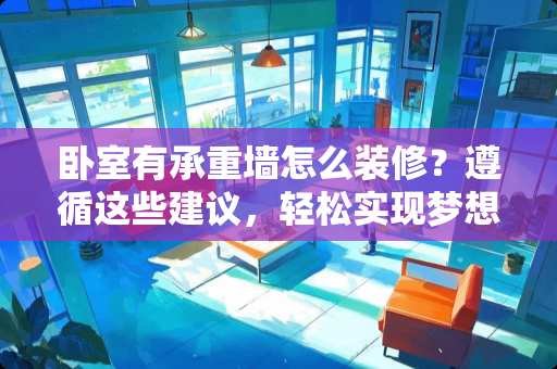 卧室有承重墙怎么装修？遵循这些建议，轻松实现梦想空间 卧室有承重墙怎么装修