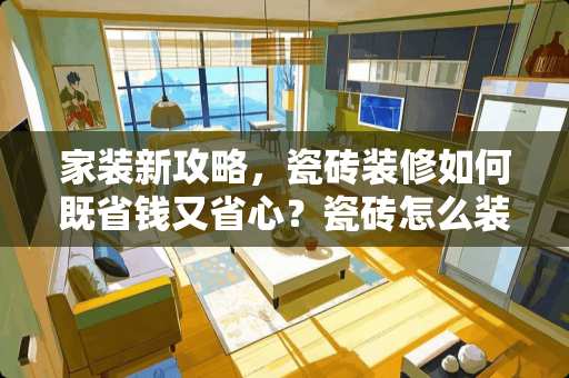 家装新攻略，瓷砖装修如何既省钱又省心？瓷砖怎么装修不花钱的